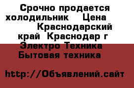 Срочно продается холодильник. › Цена ­ 15 000 - Краснодарский край, Краснодар г. Электро-Техника » Бытовая техника   